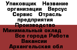 Упаковщик › Название организации ­ Версус Сервис › Отрасль предприятия ­ Производство › Минимальный оклад ­ 24 000 - Все города Работа » Вакансии   . Архангельская обл.,Северодвинск г.